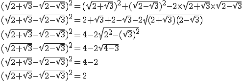 3$(\sqrt{2 + \sqrt 3} - \sqrt{2 - \sqrt 3})^2 = (\sqrt{2 + \sqrt 3})^2 + (\sqrt{2 - \sqrt 3})^2 - 2 \times \sqrt{2 + \sqrt 3} \times \sqrt{2 - \sqrt 3} \\ \\ (\sqrt{2 + \sqrt 3} - \sqrt{2 - \sqrt 3})^2 = 2 + \sqrt 3 + 2 - \sqrt 3 - 2 \sqrt{(2 + \sqrt 3)(2 - \sqrt 3)} \\ \\ (\sqrt{2 + \sqrt 3} - \sqrt{2 - \sqrt 3})^2 = 4 - 2 \sqrt{2^2 - (\sqrt 3)^2} \\ \\ (\sqrt{2 + \sqrt 3} - \sqrt{2 - \sqrt 3})^2 = 4 - 2 \sqrt{4 - 3} \\ \\ (\sqrt{2 + \sqrt 3} - \sqrt{2 - \sqrt 3})^2 = 4 - 2 \\ \\ (\sqrt{2 + \sqrt 3} - \sqrt{2 - \sqrt 3})^2 = 2